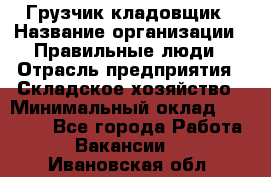 Грузчик-кладовщик › Название организации ­ Правильные люди › Отрасль предприятия ­ Складское хозяйство › Минимальный оклад ­ 26 000 - Все города Работа » Вакансии   . Ивановская обл.